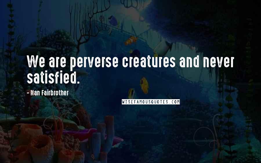Nan Fairbrother Quotes: We are perverse creatures and never satisfied.