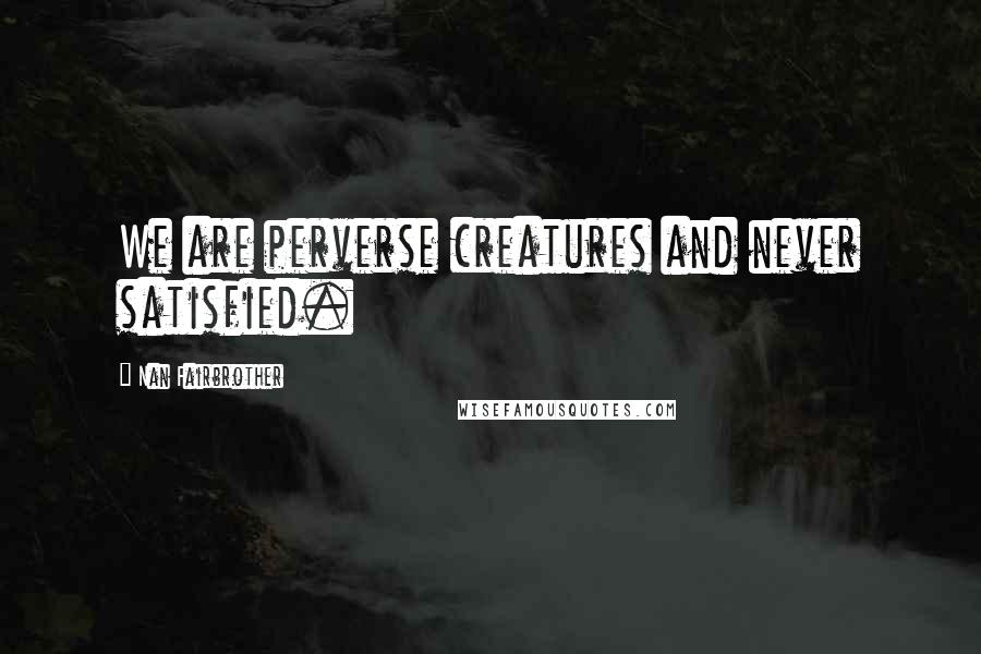 Nan Fairbrother Quotes: We are perverse creatures and never satisfied.