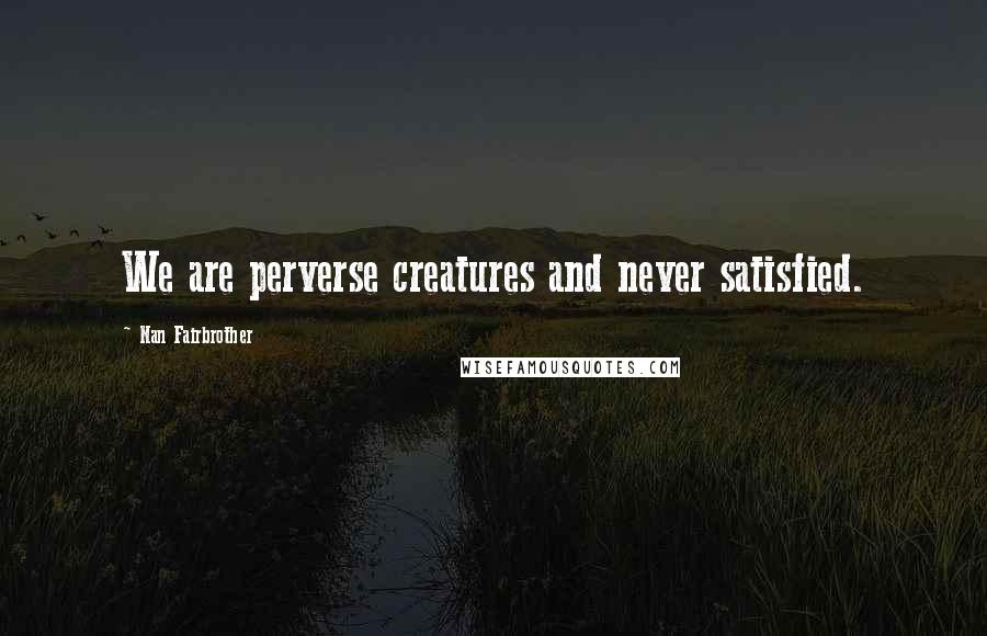 Nan Fairbrother Quotes: We are perverse creatures and never satisfied.