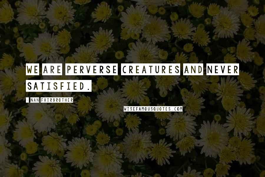 Nan Fairbrother Quotes: We are perverse creatures and never satisfied.