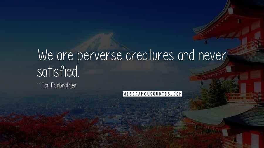 Nan Fairbrother Quotes: We are perverse creatures and never satisfied.