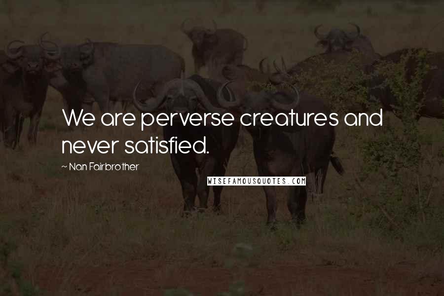 Nan Fairbrother Quotes: We are perverse creatures and never satisfied.