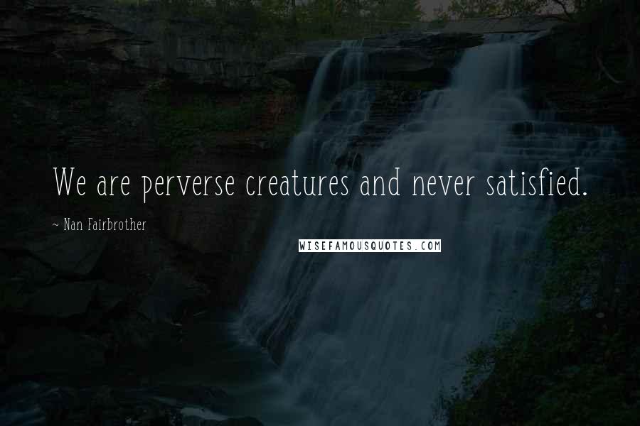 Nan Fairbrother Quotes: We are perverse creatures and never satisfied.