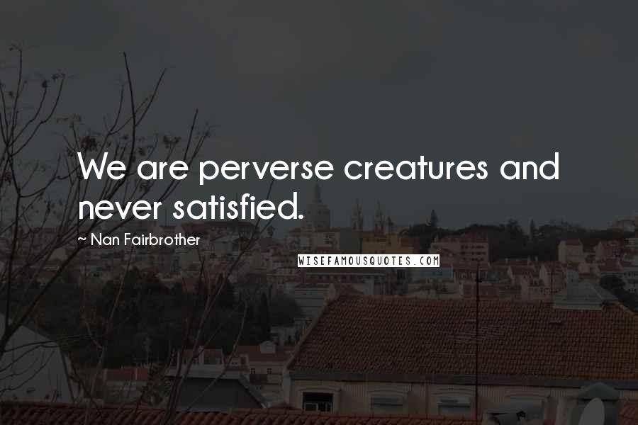 Nan Fairbrother Quotes: We are perverse creatures and never satisfied.