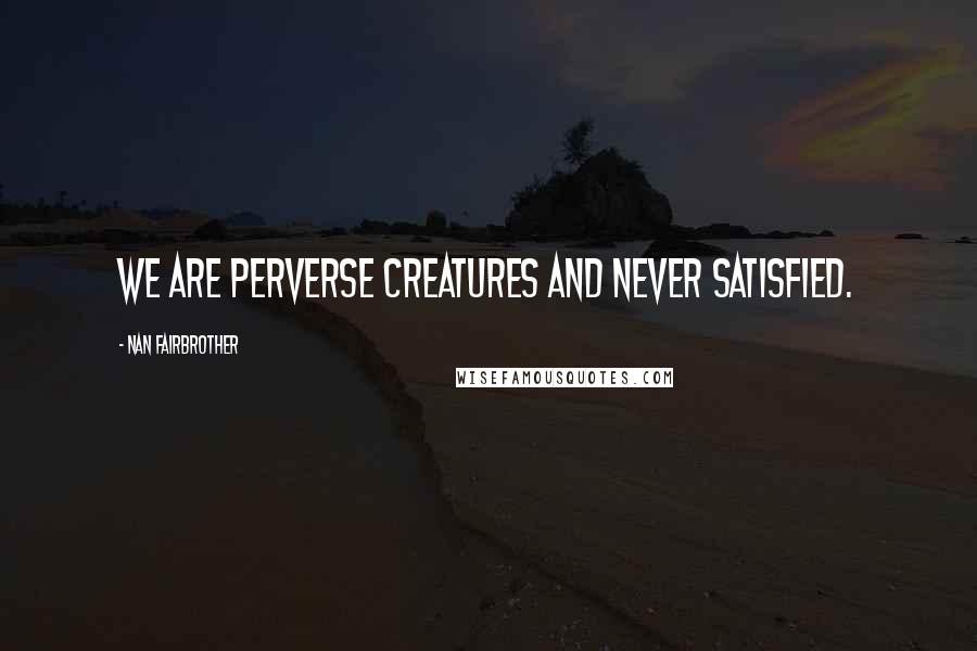 Nan Fairbrother Quotes: We are perverse creatures and never satisfied.