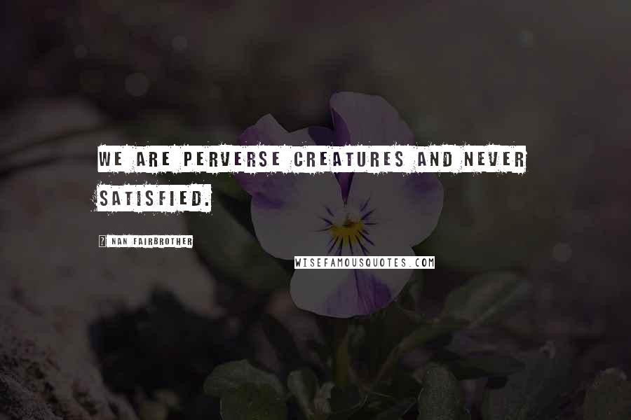 Nan Fairbrother Quotes: We are perverse creatures and never satisfied.