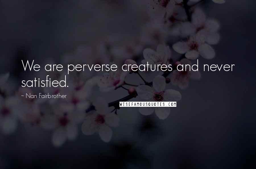 Nan Fairbrother Quotes: We are perverse creatures and never satisfied.