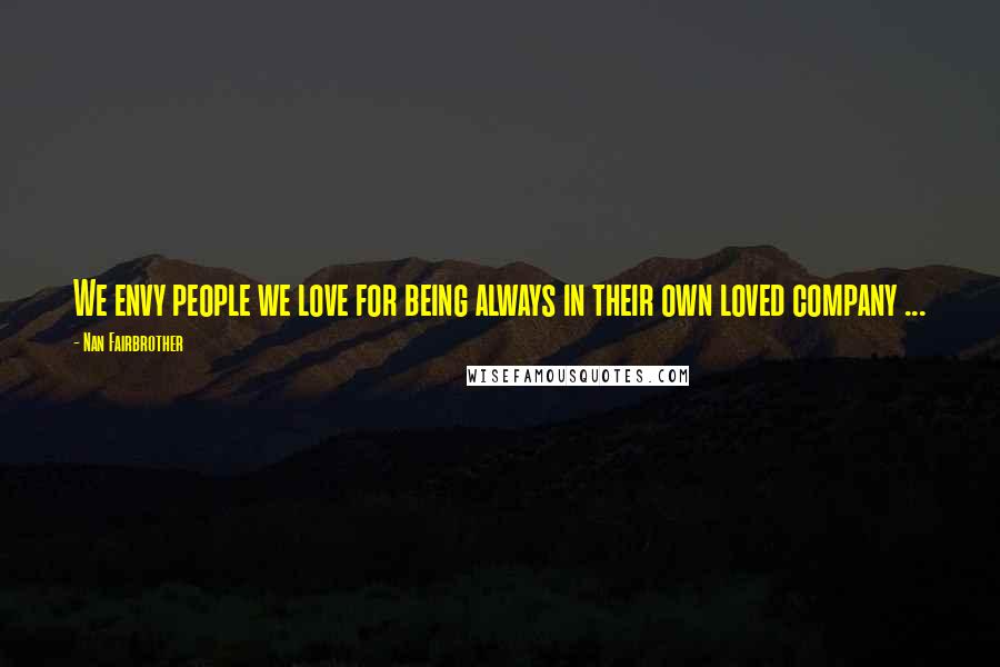Nan Fairbrother Quotes: We envy people we love for being always in their own loved company ...