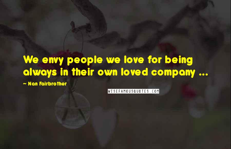 Nan Fairbrother Quotes: We envy people we love for being always in their own loved company ...