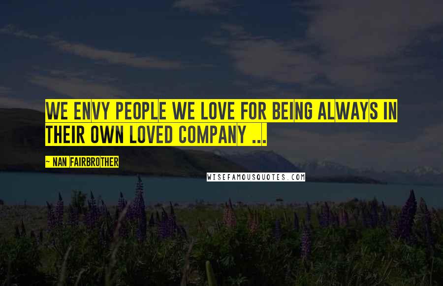 Nan Fairbrother Quotes: We envy people we love for being always in their own loved company ...