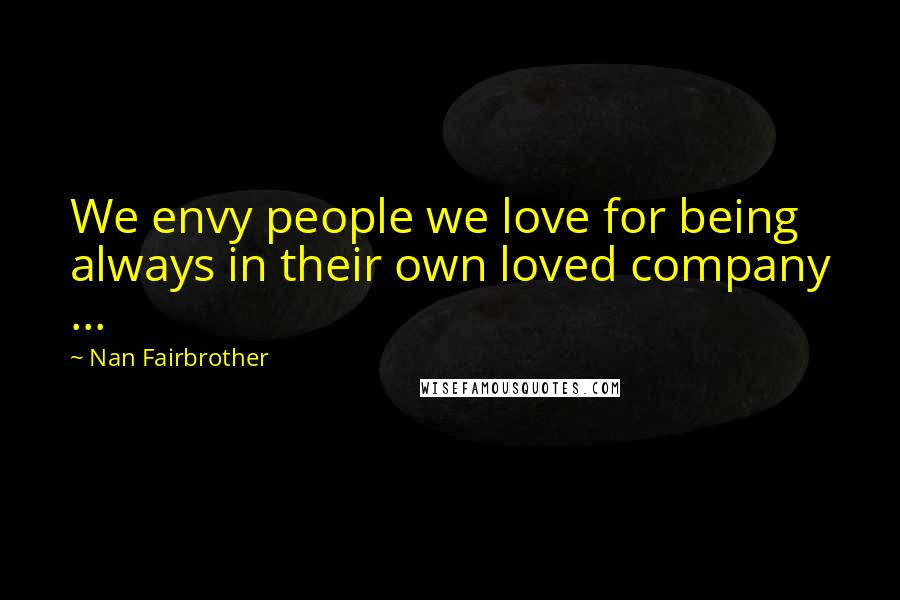 Nan Fairbrother Quotes: We envy people we love for being always in their own loved company ...