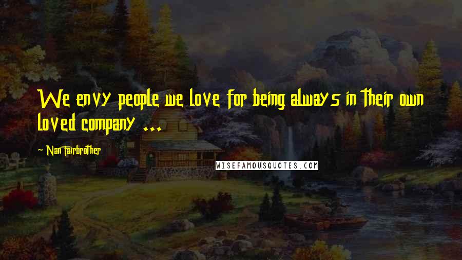 Nan Fairbrother Quotes: We envy people we love for being always in their own loved company ...