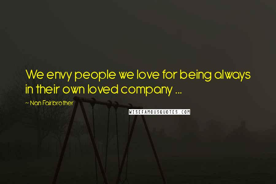 Nan Fairbrother Quotes: We envy people we love for being always in their own loved company ...