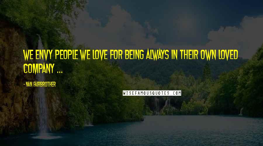 Nan Fairbrother Quotes: We envy people we love for being always in their own loved company ...
