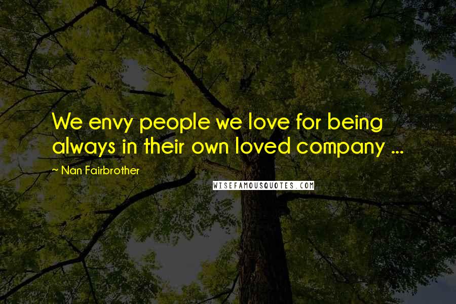 Nan Fairbrother Quotes: We envy people we love for being always in their own loved company ...