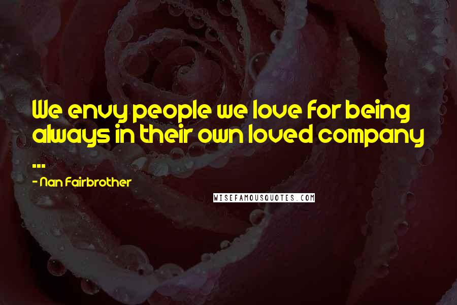 Nan Fairbrother Quotes: We envy people we love for being always in their own loved company ...