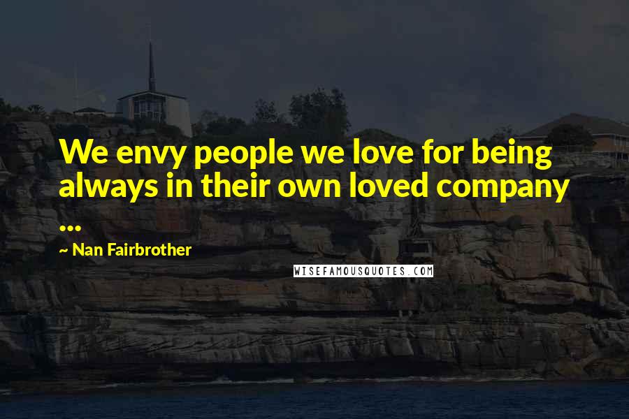 Nan Fairbrother Quotes: We envy people we love for being always in their own loved company ...