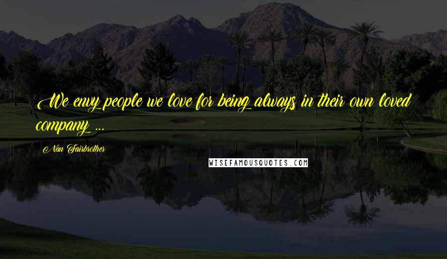 Nan Fairbrother Quotes: We envy people we love for being always in their own loved company ...