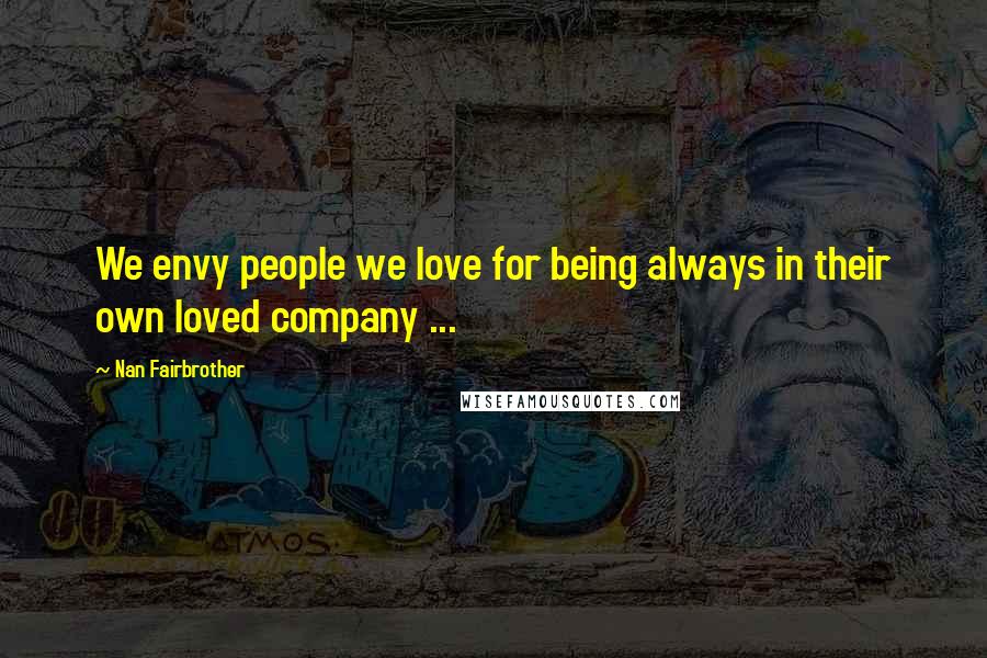 Nan Fairbrother Quotes: We envy people we love for being always in their own loved company ...