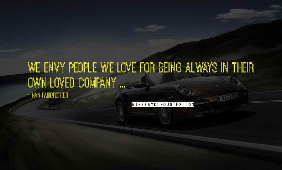 Nan Fairbrother Quotes: We envy people we love for being always in their own loved company ...