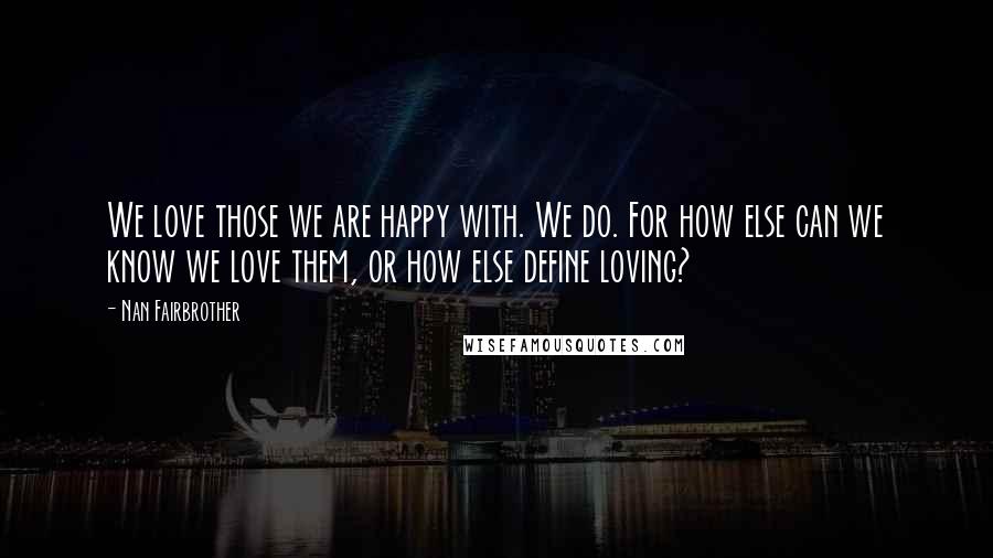 Nan Fairbrother Quotes: We love those we are happy with. We do. For how else can we know we love them, or how else define loving?