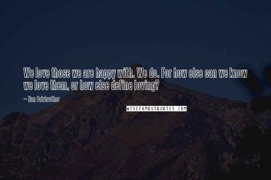 Nan Fairbrother Quotes: We love those we are happy with. We do. For how else can we know we love them, or how else define loving?