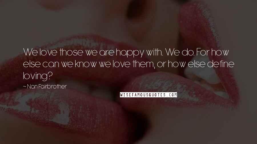 Nan Fairbrother Quotes: We love those we are happy with. We do. For how else can we know we love them, or how else define loving?