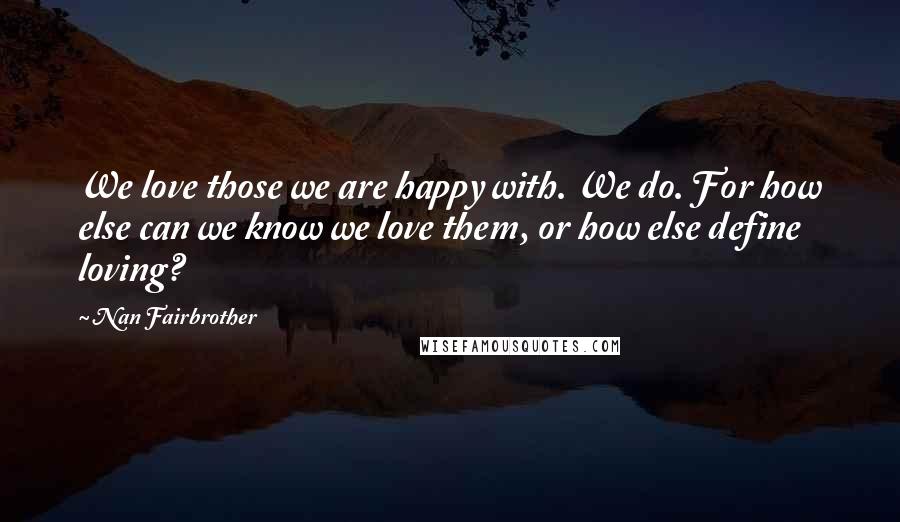 Nan Fairbrother Quotes: We love those we are happy with. We do. For how else can we know we love them, or how else define loving?