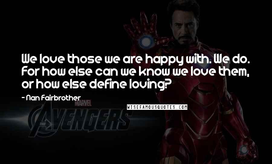 Nan Fairbrother Quotes: We love those we are happy with. We do. For how else can we know we love them, or how else define loving?