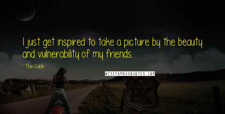 Nan Goldin Quotes: I just get inspired to take a picture by the beauty and vulnerability of my friends.