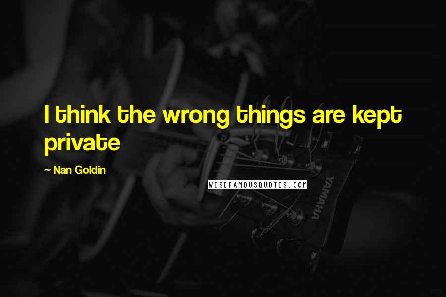 Nan Goldin Quotes: I think the wrong things are kept private