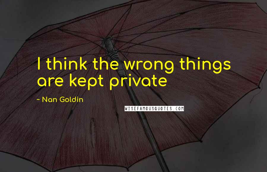 Nan Goldin Quotes: I think the wrong things are kept private
