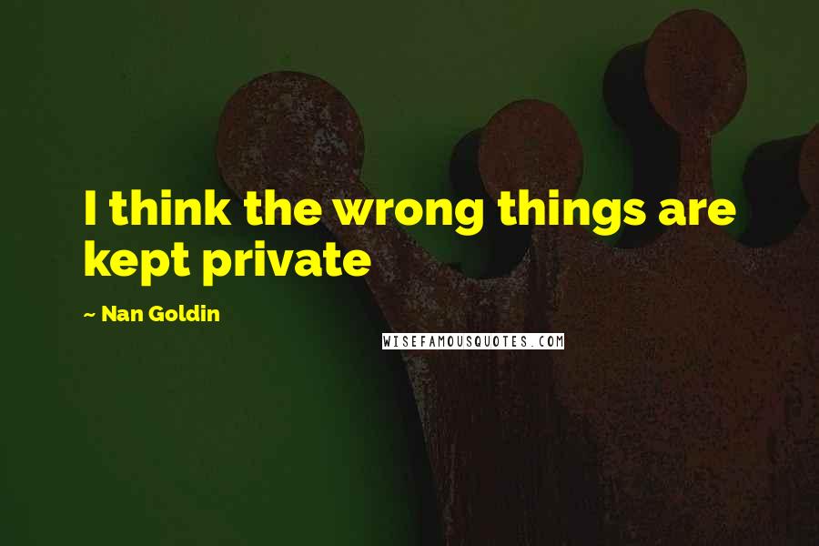 Nan Goldin Quotes: I think the wrong things are kept private