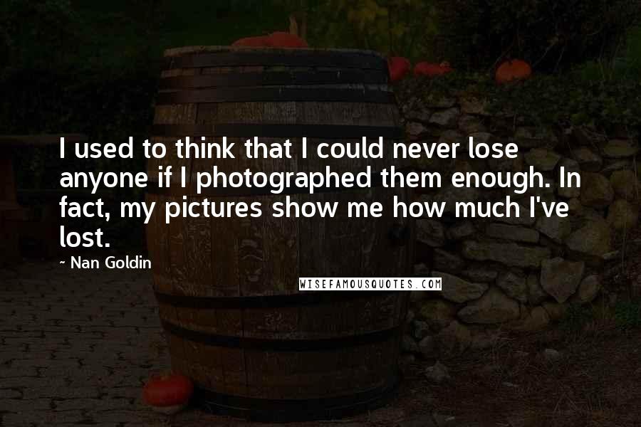 Nan Goldin Quotes: I used to think that I could never lose anyone if I photographed them enough. In fact, my pictures show me how much I've lost.