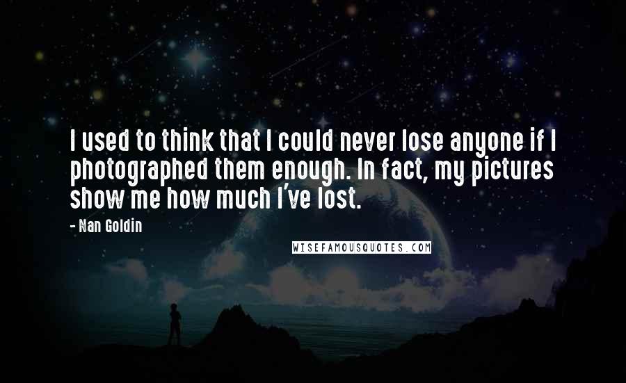 Nan Goldin Quotes: I used to think that I could never lose anyone if I photographed them enough. In fact, my pictures show me how much I've lost.