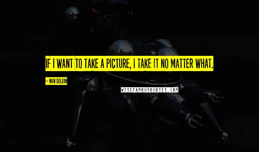 Nan Goldin Quotes: If I want to take a picture, I take it no matter what.