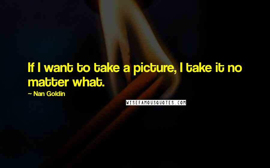 Nan Goldin Quotes: If I want to take a picture, I take it no matter what.