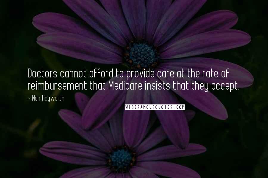 Nan Hayworth Quotes: Doctors cannot afford to provide care at the rate of reimbursement that Medicare insists that they accept.