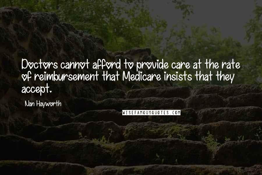 Nan Hayworth Quotes: Doctors cannot afford to provide care at the rate of reimbursement that Medicare insists that they accept.