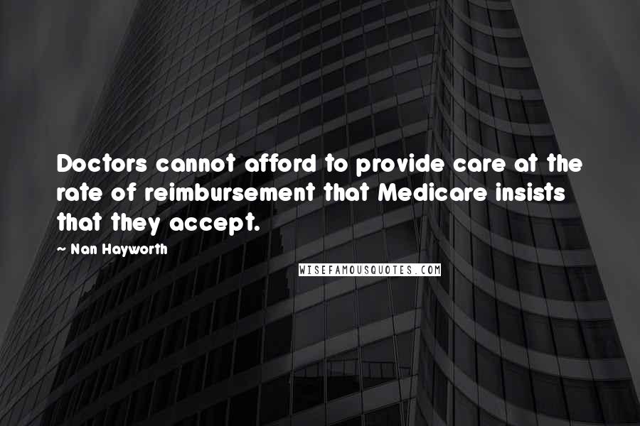 Nan Hayworth Quotes: Doctors cannot afford to provide care at the rate of reimbursement that Medicare insists that they accept.