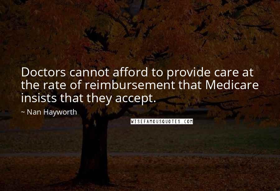 Nan Hayworth Quotes: Doctors cannot afford to provide care at the rate of reimbursement that Medicare insists that they accept.