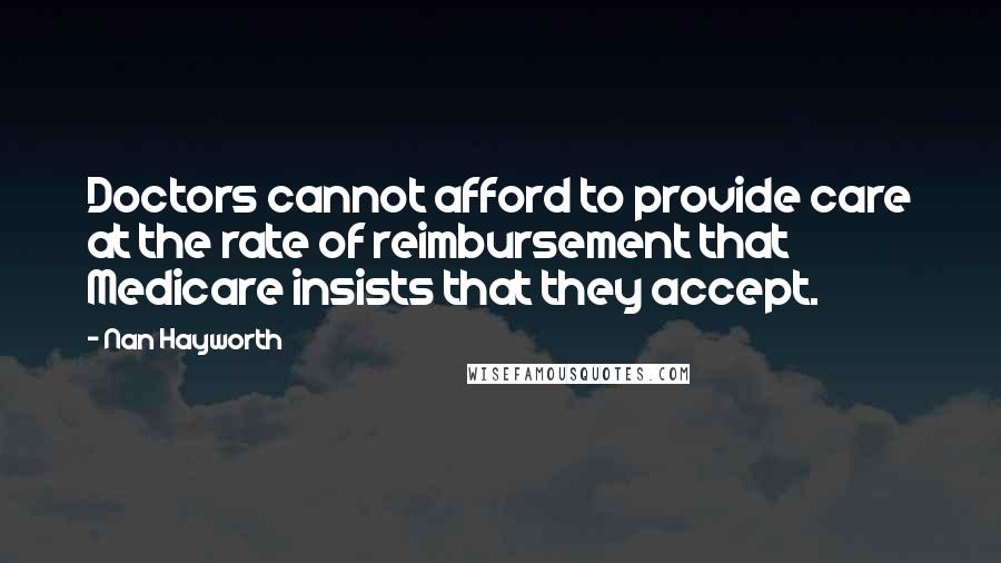 Nan Hayworth Quotes: Doctors cannot afford to provide care at the rate of reimbursement that Medicare insists that they accept.