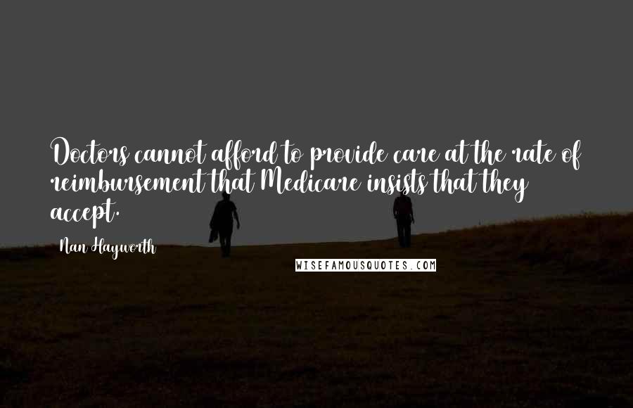 Nan Hayworth Quotes: Doctors cannot afford to provide care at the rate of reimbursement that Medicare insists that they accept.