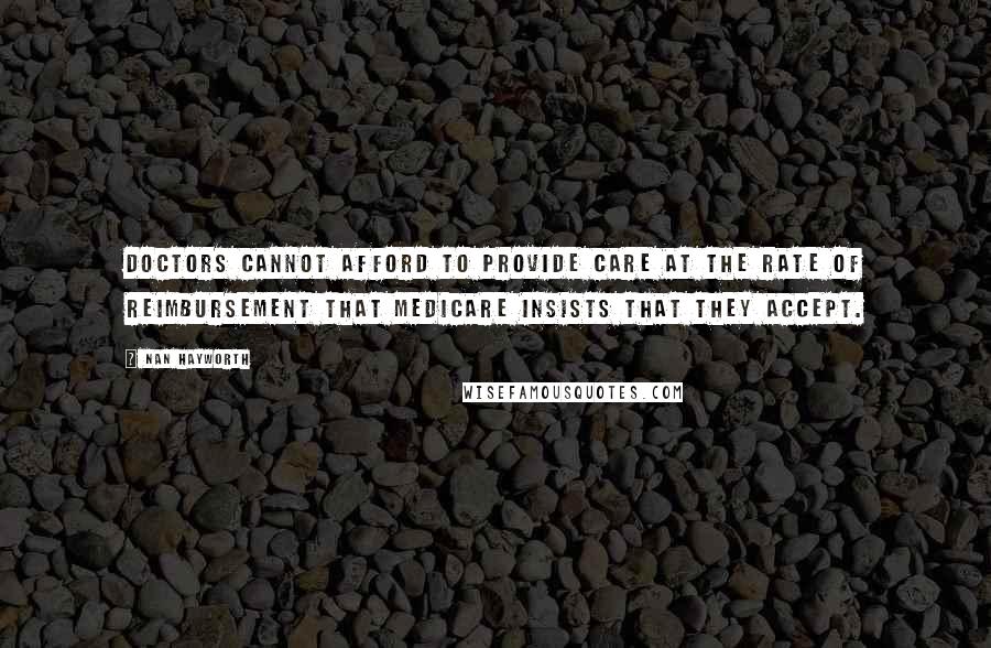 Nan Hayworth Quotes: Doctors cannot afford to provide care at the rate of reimbursement that Medicare insists that they accept.