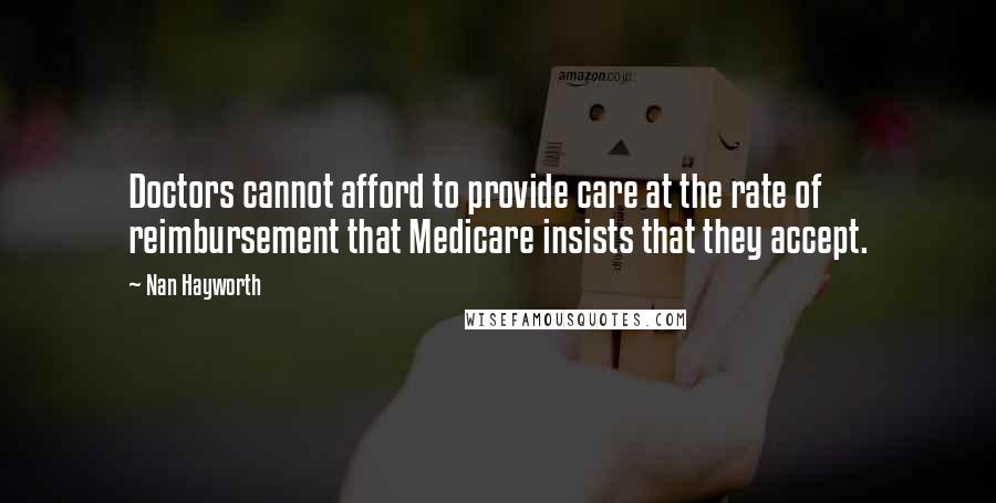 Nan Hayworth Quotes: Doctors cannot afford to provide care at the rate of reimbursement that Medicare insists that they accept.