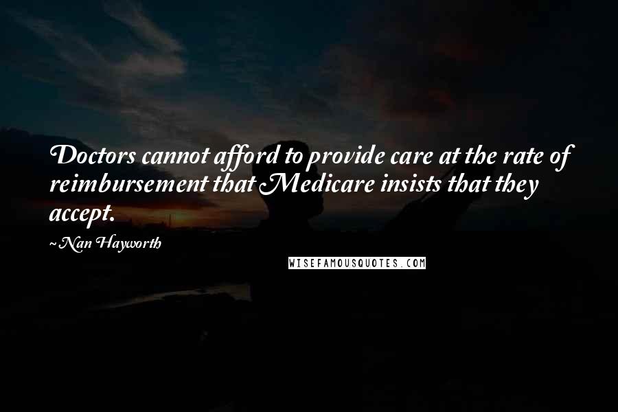 Nan Hayworth Quotes: Doctors cannot afford to provide care at the rate of reimbursement that Medicare insists that they accept.