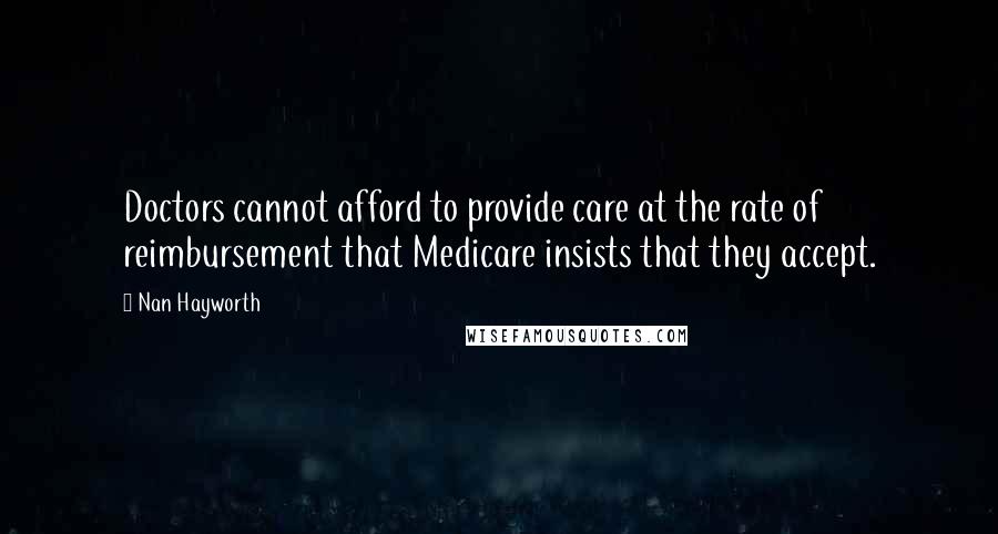 Nan Hayworth Quotes: Doctors cannot afford to provide care at the rate of reimbursement that Medicare insists that they accept.