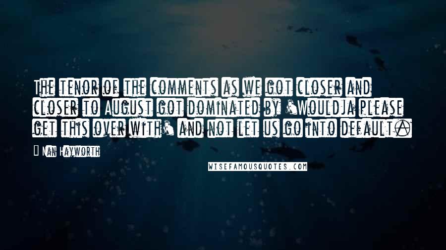 Nan Hayworth Quotes: The tenor of the comments as we got closer and closer to August got dominated by 'Wouldja please get this over with' and not let us go into default.