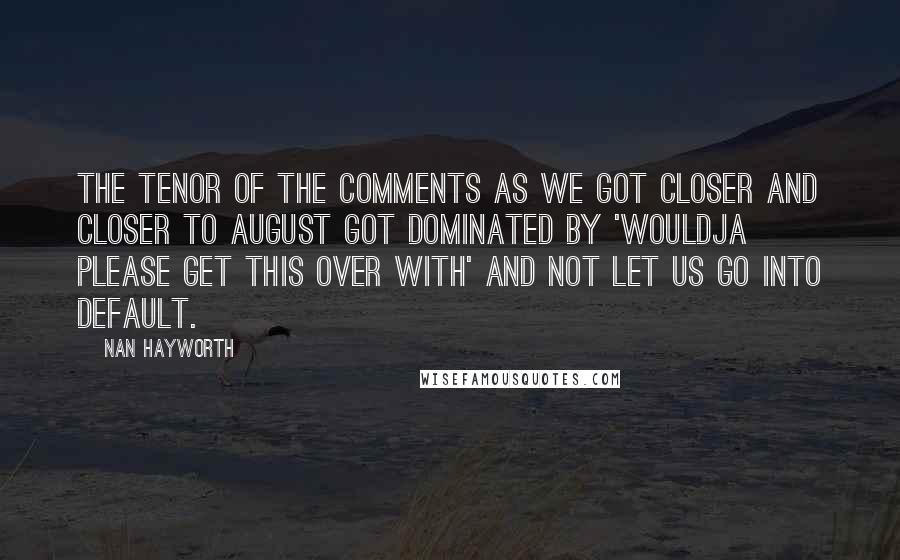 Nan Hayworth Quotes: The tenor of the comments as we got closer and closer to August got dominated by 'Wouldja please get this over with' and not let us go into default.