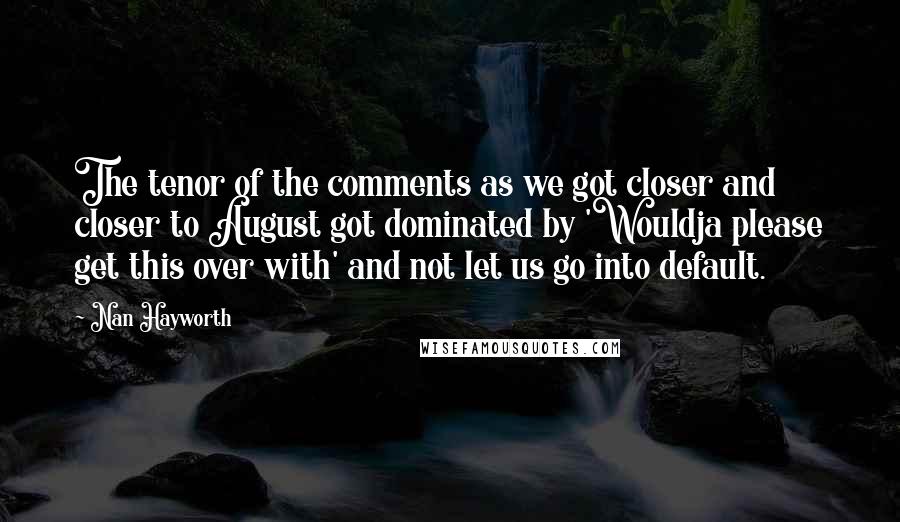 Nan Hayworth Quotes: The tenor of the comments as we got closer and closer to August got dominated by 'Wouldja please get this over with' and not let us go into default.